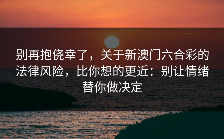别再抱侥幸了，关于新澳门六合彩的法律风险，比你想的更近：别让情绪替你做决定