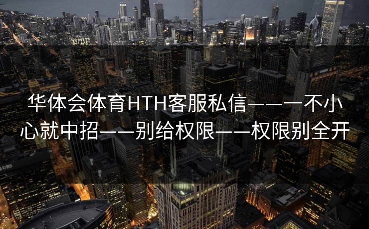 华体会体育HTH客服私信——一不小心就中招——别给权限——权限别全开
