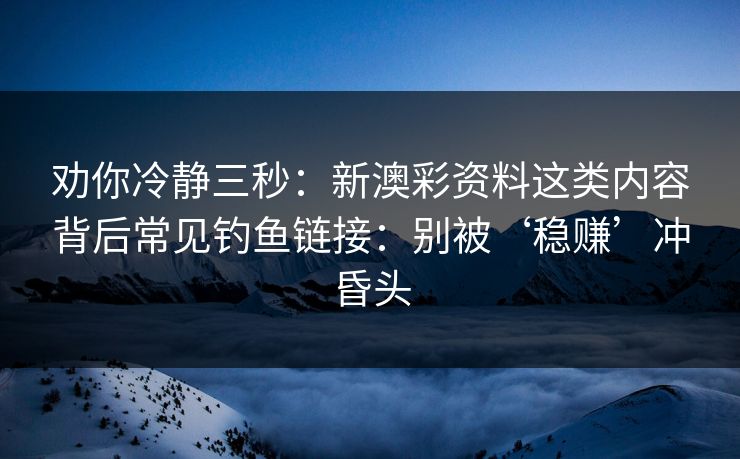 劝你冷静三秒:新澳彩资料这类内容背后常见钓鱼链接:别被‘稳赚’冲昏头 劝你冷静三秒:新澳彩资料这类内容背后常见钓鱼链接:别被‘稳赚’冲昏头
