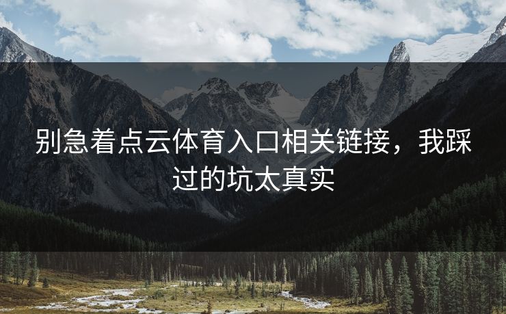 别急着点云体育入口相关链接,我踩过的坑太真实 别急着点云体育入口相关链接,我踩过的坑太真实