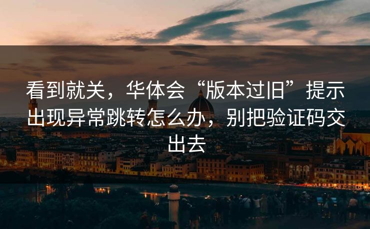 看到就关,华体会“版本过旧”提示出现异常跳转怎么办,别把验证码交出去 看到就关,华体会“版本过旧”提示出现异常跳转怎么办,别把验证码交出去