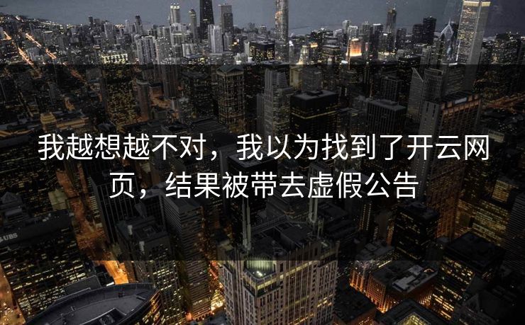 我越想越不对，我以为找到了开云网页，结果被带去虚假公告