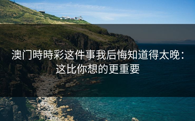 澳门時時彩这件事我后悔知道得太晚：这比你想的更重要