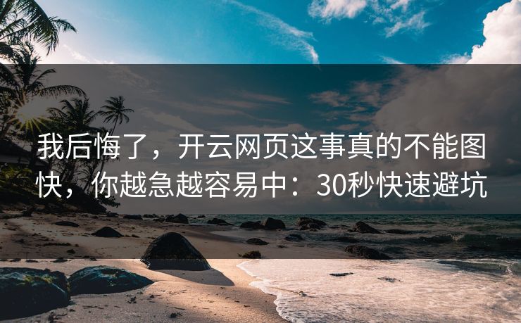 我后悔了，开云网页这事真的不能图快，你越急越容易中：30秒快速避坑