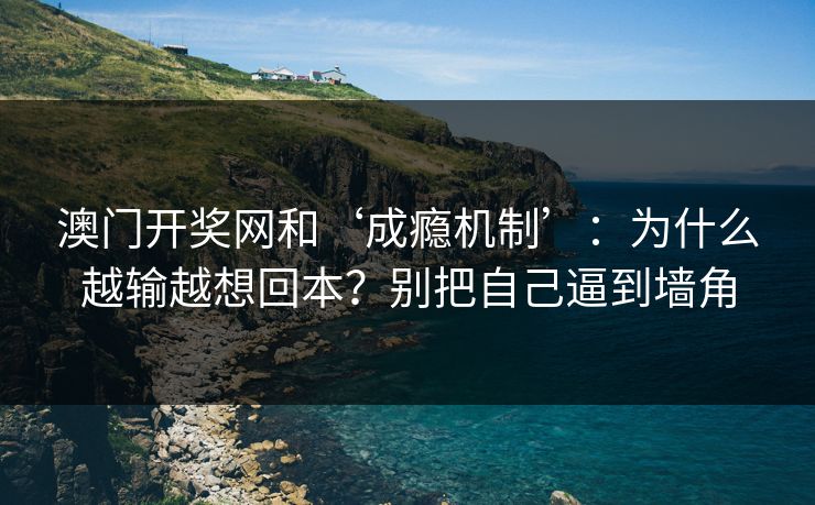 澳门开奖网和‘成瘾机制’：为什么越输越想回本？别把自己逼到墙角
