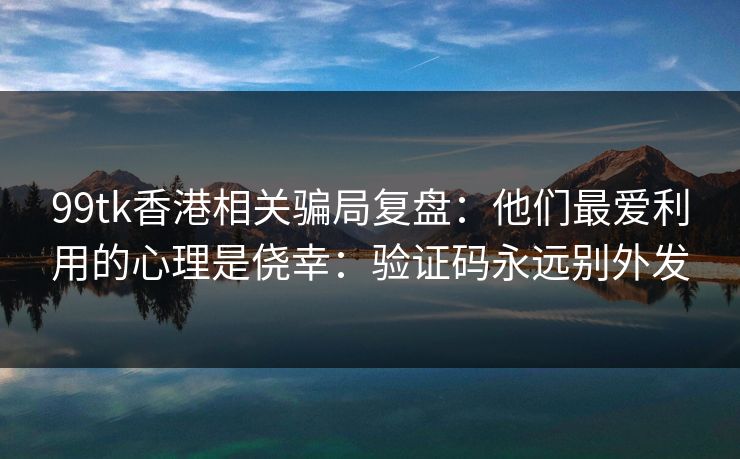 99tk香港相关骗局复盘：他们最爱利用的心理是侥幸：验证码永远别外发