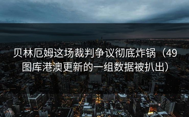 贝林厄姆这场裁判争议彻底炸锅（49图库港澳更新的一组数据被扒出）