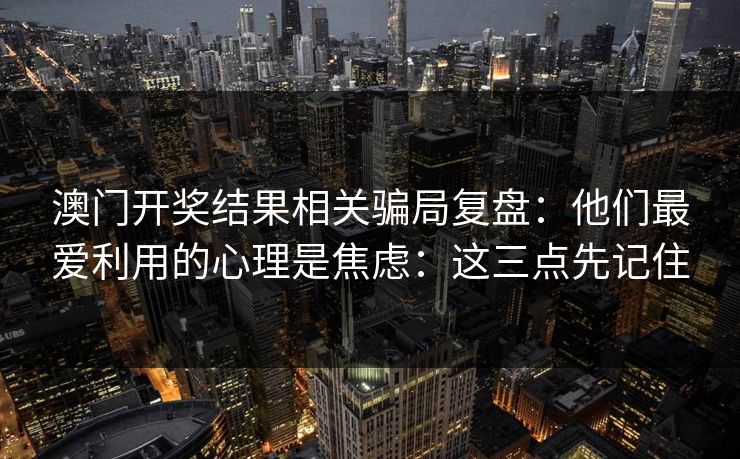 澳门开奖结果相关骗局复盘：他们最爱利用的心理是焦虑：这三点先记住