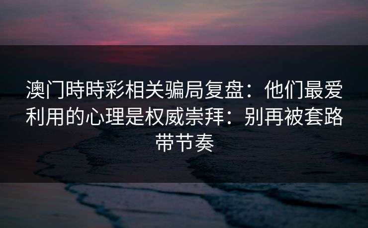 澳门時時彩相关骗局复盘：他们最爱利用的心理是权威崇拜：别再被套路带节奏