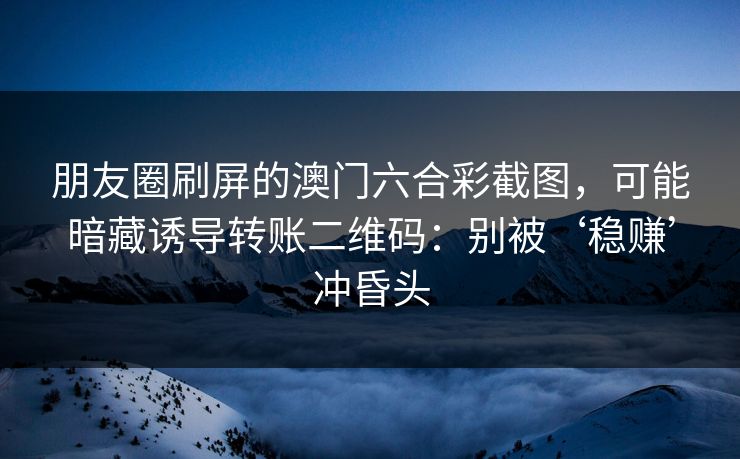 朋友圈刷屏的澳门六合彩截图，可能暗藏诱导转账二维码：别被‘稳赚’冲昏头