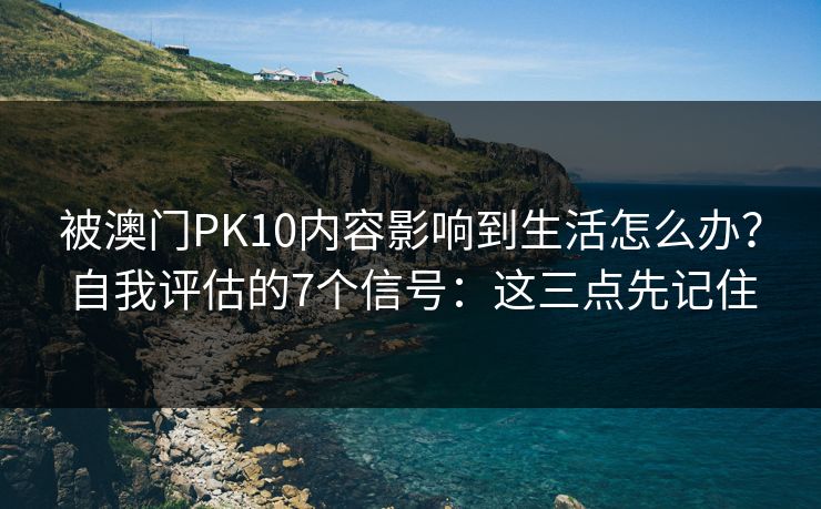 被澳门PK10内容影响到生活怎么办？自我评估的7个信号：这三点先记住