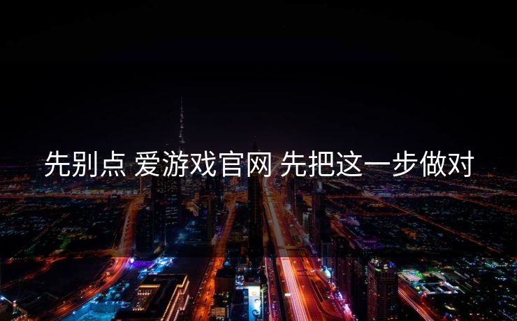 先别点 爱游戏官网 先把这一步做对
