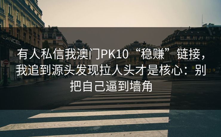 有人私信我澳门PK10“稳赚”链接，我追到源头发现拉人头才是核心：别把自己逼到墙角
