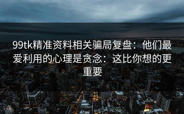 99tk精准资料相关骗局复盘：他们最爱利用的心理是贪念：这比你想的更重要