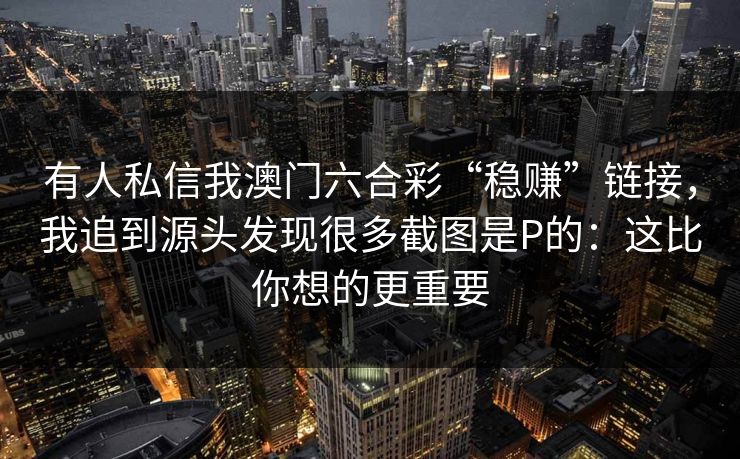 有人私信我澳门六合彩“稳赚”链接，我追到源头发现很多截图是P的：这比你想的更重要