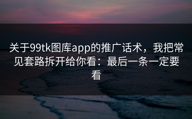关于99tk图库app的推广话术，我把常见套路拆开给你看：最后一条一定要看