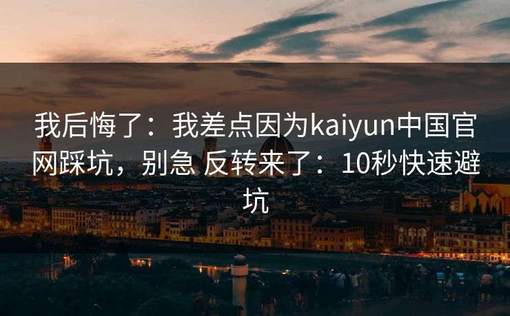 我后悔了：我差点因为kaiyun中国官网踩坑，别急 反转来了：10秒快速避坑