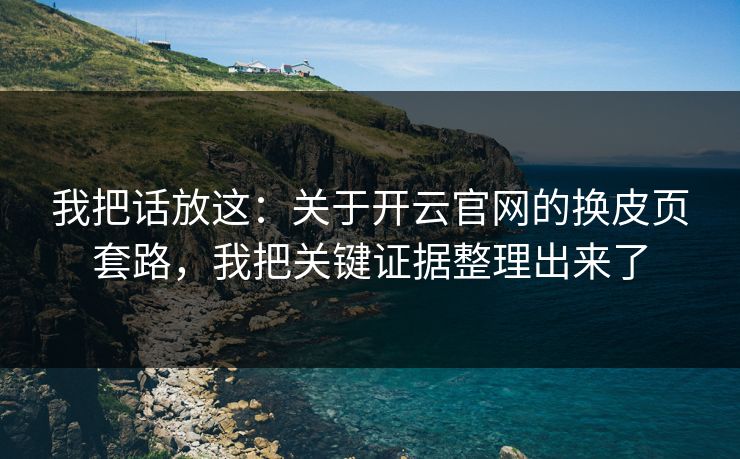 我把话放这：关于开云官网的换皮页套路，我把关键证据整理出来了