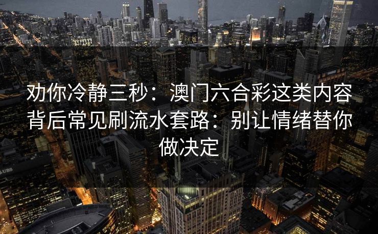 劝你冷静三秒：澳门六合彩这类内容背后常见刷流水套路：别让情绪替你做决定