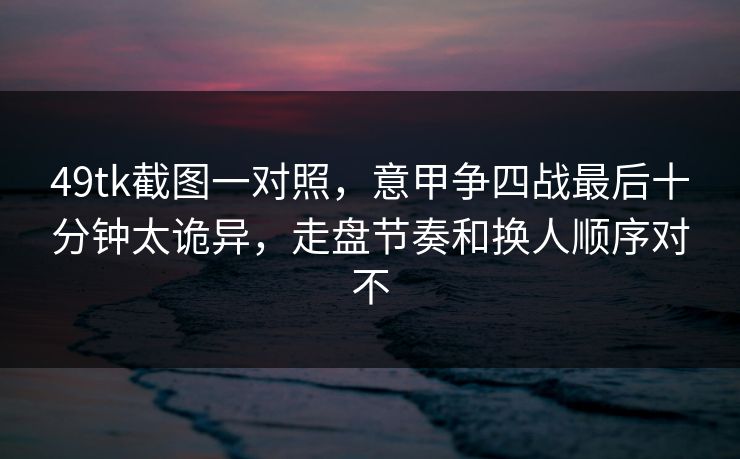 49tk截图一对照，意甲争四战最后十分钟太诡异，走盘节奏和换人顺序对不