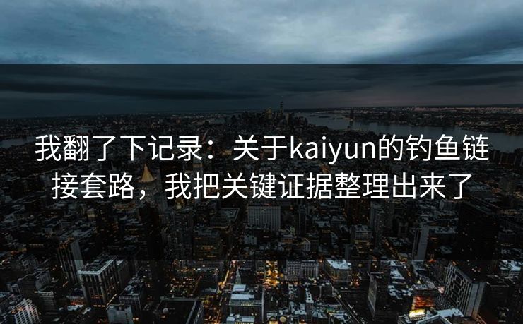 我翻了下记录：关于kaiyun的钓鱼链接套路，我把关键证据整理出来了