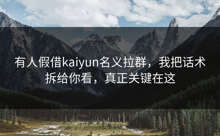 有人假借kaiyun名义拉群，我把话术拆给你看，真正关键在这