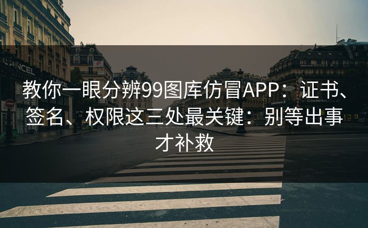 教你一眼分辨99图库仿冒APP：证书、签名、权限这三处最关键：别等出事才补救
