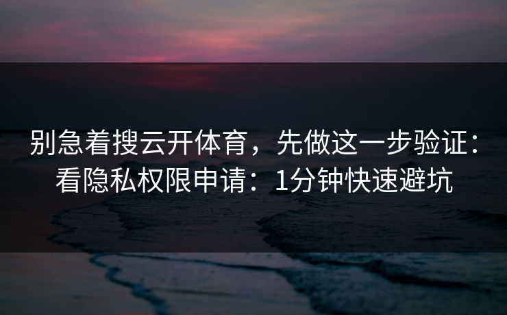 别急着搜云开体育，先做这一步验证：看隐私权限申请：1分钟快速避坑