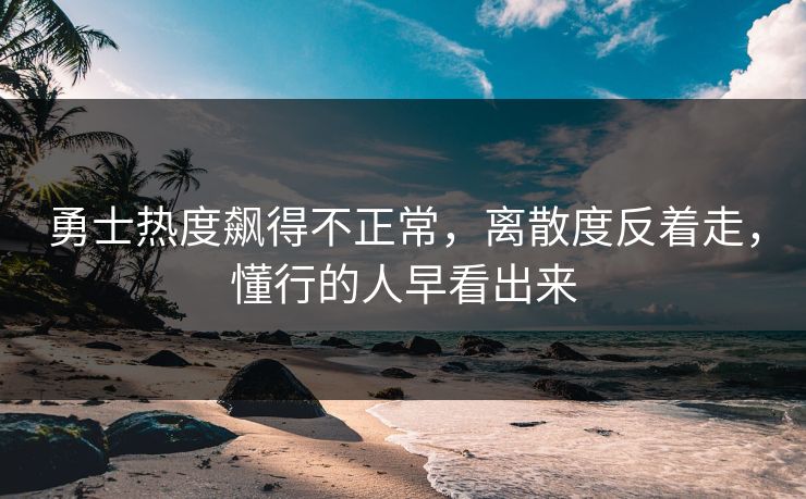 勇士热度飙得不正常，离散度反着走，懂行的人早看出来