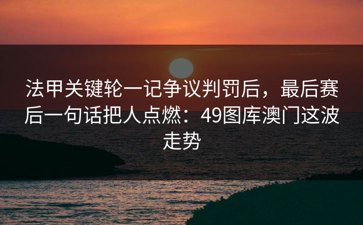 法甲关键轮一记争议判罚后，最后赛后一句话把人点燃：49图库澳门这波走势
