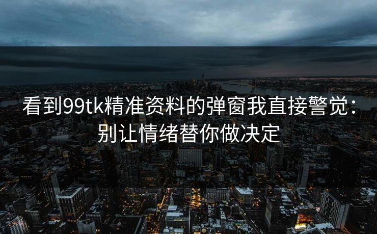 看到99tk精准资料的弹窗我直接警觉：别让情绪替你做决定