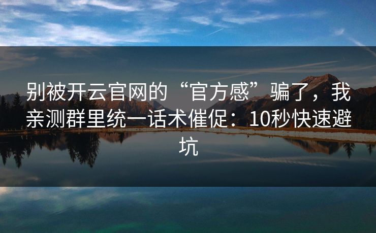 别被开云官网的“官方感”骗了，我亲测群里统一话术催促：10秒快速避坑