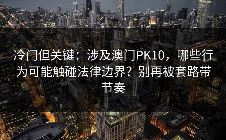 冷门但关键:涉及澳门PK10,哪些行为可能触碰法律边界?别再被套路带节奏 冷门但关键:涉及澳门PK10,哪些行为可能触碰法律边界?别再被套路带节奏