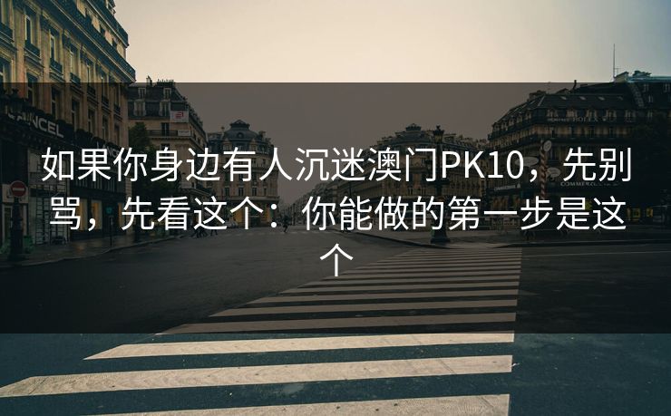如果你身边有人沉迷澳门PK10,先别骂,先看这个:你能做的第一步是这个 如果你身边有人沉迷澳门PK10,先别骂,先看这个:你能做的第一步是这个