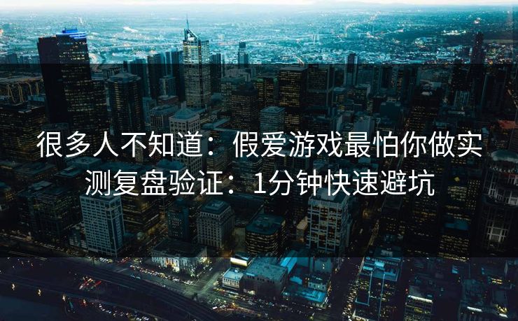 很多人不知道:假爱游戏最怕你做实测复盘验证:1分钟快速避坑 很多人不知道:假爱游戏最怕你做实测复盘验证:1分钟快速避坑