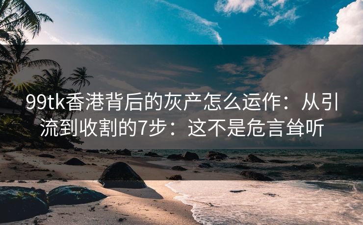 99tk香港背后的灰产怎么运作:从引流到收割的7步:这不是危言耸听 99tk香港背后的灰产怎么运作:从引流到收割的7步:这不是危言耸听