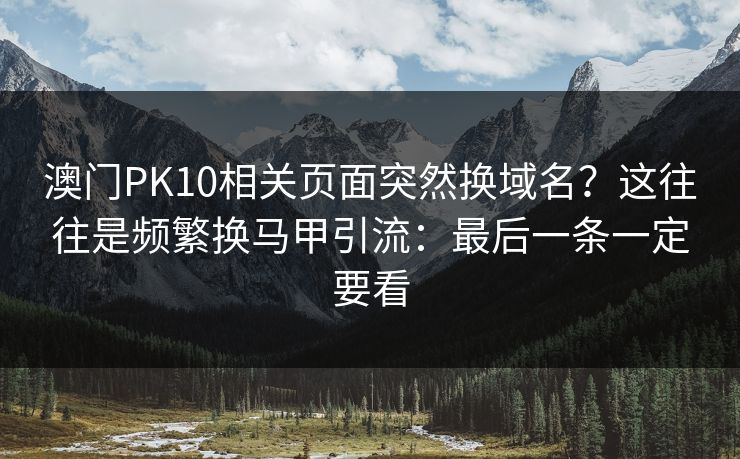 澳门PK10相关页面突然换域名?这往往是频繁换马甲引流:最后一条一定要看 澳门PK10相关页面突然换域名?这往往是频繁换马甲引流:最后一条一定要看