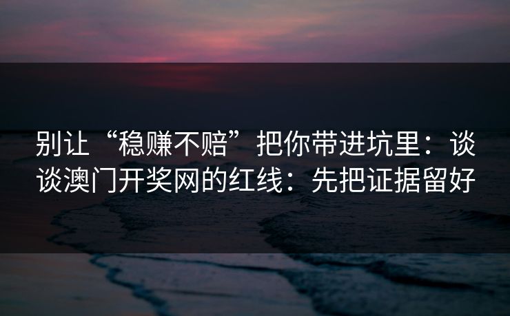 别让“稳赚不赔”把你带进坑里:谈谈澳门开奖网的红线:先把证据留好 别让“稳赚不赔”把你带进坑里:谈谈澳门开奖网的红线:先把证据留好