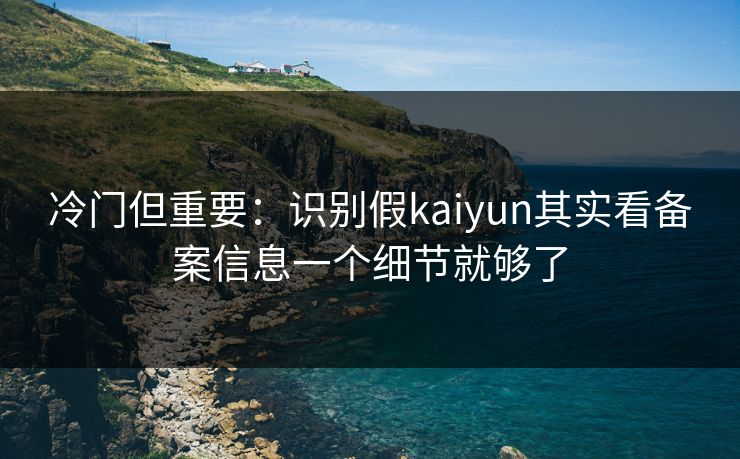 冷门但重要:识别假kaiyun其实看备案信息一个细节就够了 冷门但重要:识别假kaiyun其实看备案信息一个细节就够了