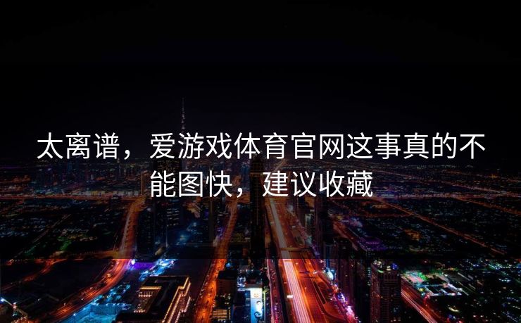 太离谱,爱游戏体育官网这事真的不能图快,建议收藏 太离谱,爱游戏体育官网这事真的不能图快,建议收藏