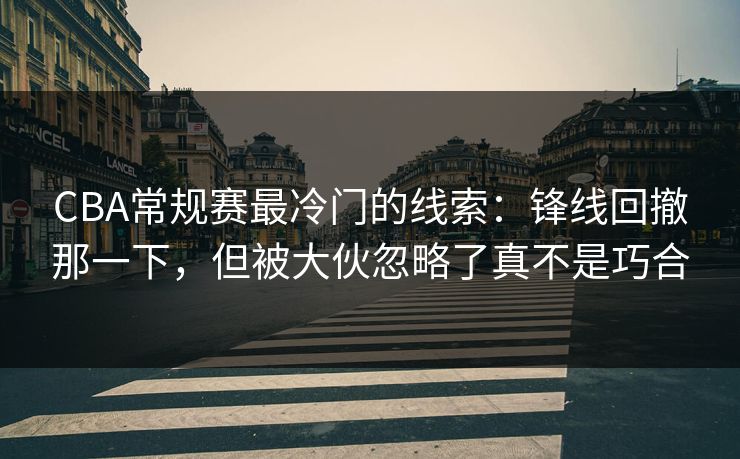 CBA常规赛最冷门的线索:锋线回撤那一下,但被大伙忽略了真不是巧合 CBA常规赛最冷门的线索:锋线回撤那一下,但被大伙忽略了真不是巧合