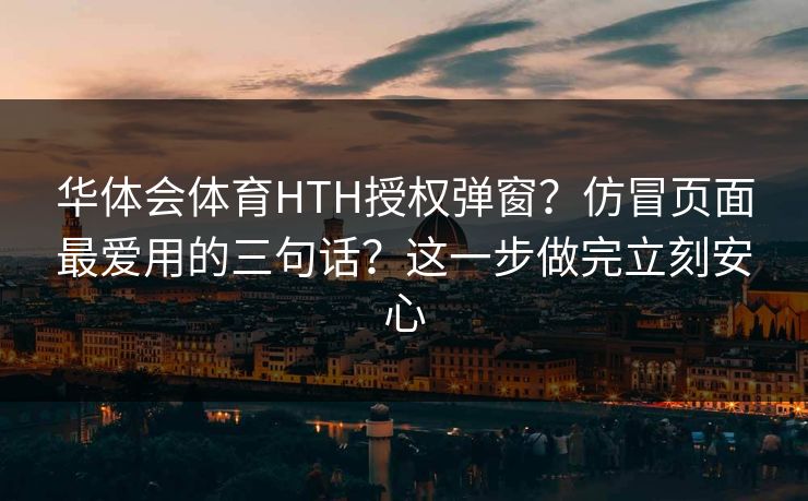 华体会体育HTH授权弹窗?仿冒页面最爱用的三句话?这一步做完立刻安心 华体会体育HTH授权弹窗?仿冒页面最爱用的三句话?这一步做完立刻安心