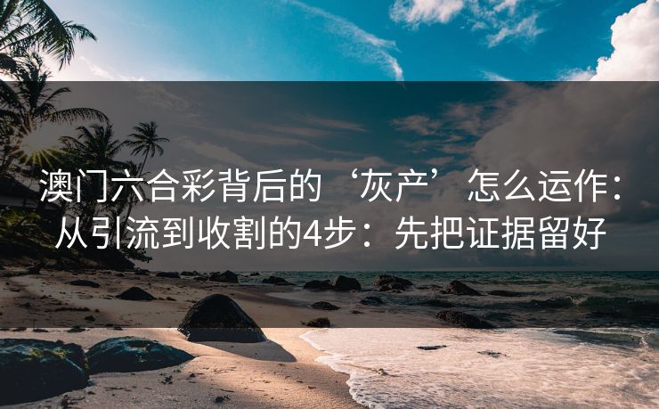 澳门六合彩背后的‘灰产’怎么运作:从引流到收割的4步:先把证据留好 澳门六合彩背后的‘灰产’怎么运作:从引流到收割的4步:先把证据留好