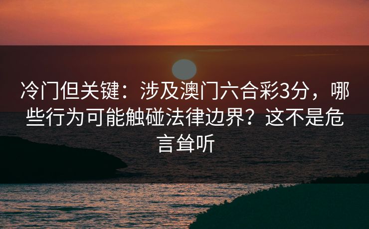冷门但关键:涉及澳门六合彩3分,哪些行为可能触碰法律边界?这不是危言耸听 冷门但关键:涉及澳门六合彩3分,哪些行为可能触碰法律边界?这不是危言耸听