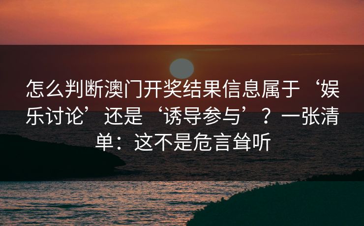 怎么判断澳门开奖结果信息属于‘娱乐讨论’还是‘诱导参与’?一张清单:这不是危言耸听 怎么判断澳门开奖结果信息属于‘娱乐讨论’还是‘诱导参与’?一张清单:这不是危言耸听