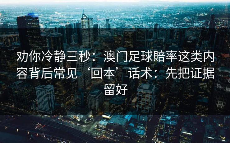 劝你冷静三秒:澳门足球賠率这类内容背后常见‘回本’话术:先把证据留好 劝你冷静三秒:澳门足球賠率这类内容背后常见‘回本’话术:先把证据留好