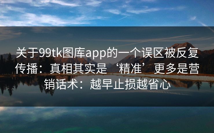 关于99tk图库app的一个误区被反复传播:真相其实是‘精准’更多是营销话术:越早止损越省心 关于99tk图库app的一个误区被反复传播:真相其实是‘精准’更多是营销话术:越早止损越省心