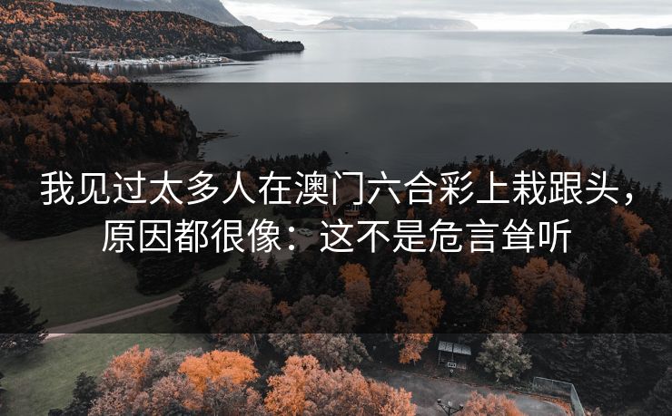 我见过太多人在澳门六合彩上栽跟头,原因都很像:这不是危言耸听 我见过太多人在澳门六合彩上栽跟头,原因都很像:这不是危言耸听