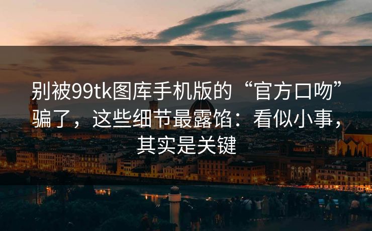 别被99tk图库手机版的“官方口吻”骗了,这些细节最露馅:看似小事,其实是关键 别被99tk图库手机版的“官方口吻”骗了,这些细节最露馅:看似小事,其实是关键
