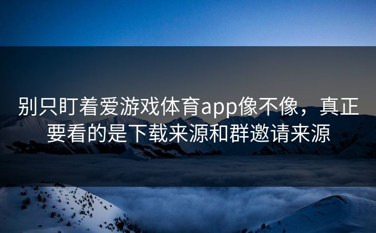 别只盯着爱游戏体育app像不像,真正要看的是下载来源和群邀请来源 别只盯着爱游戏体育app像不像,真正要看的是下载来源和群邀请来源
